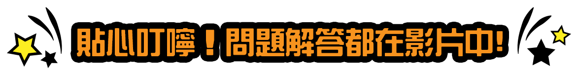 貼心叮嚀!問題解答都在影片中!